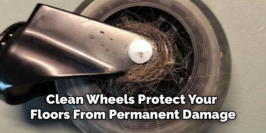 Clean Wheels Protect Your 
Floors From Permanent Damage
