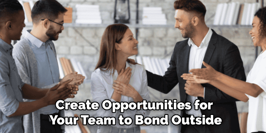 Create Opportunities for 
Your Team to Bond Outside