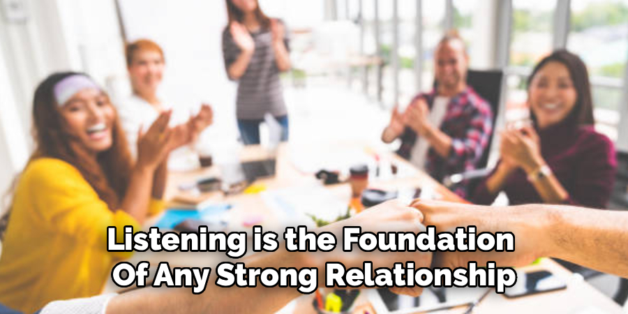 Listening is the Foundation 
Of Any Strong Relationship