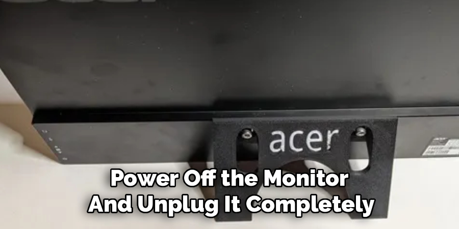 Power Off the Monitor 
And Unplug It Completely