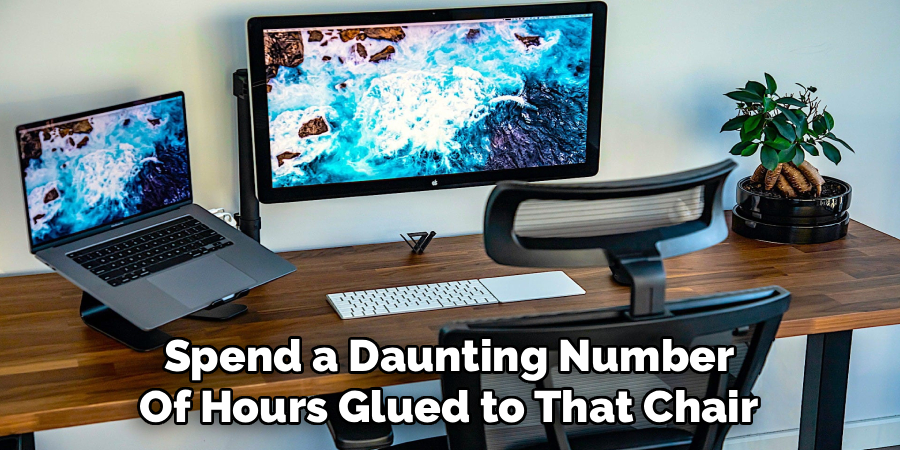 Spend a Daunting Number
Of Hours Glued to That Chair